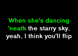 When she's dancing

'neath the starry sky,
yeah, I think you'll flip