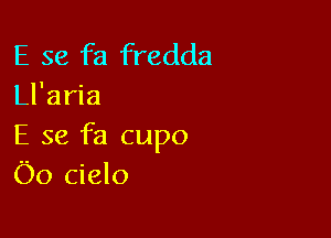 E se fa fredda
Ll'aria

E 56 fa cupo
Oo cielo