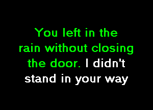 You left in the
rain without closing

the door. I didn't
stand in your way