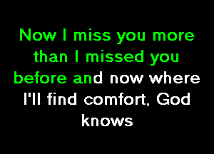Now I miss you more
than I missed you

before and now where
I'll find comfort, God
knows