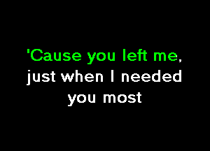 'Cause you left me,

just when I needed
you most