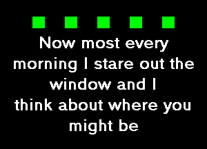 El El El El El
Now most every
morning I stare out the
window and I
think about where you
might be