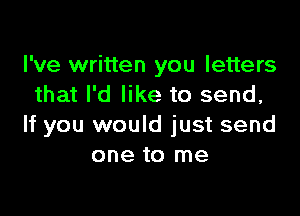 I've written you letters
that I'd like to send,

If you would just send
one to me