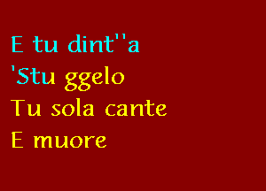 E tu dinta
'Stu ggelo

Tu sola cante
E muore