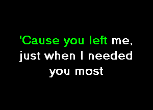 'Cause you left me,

just when I needed
you most