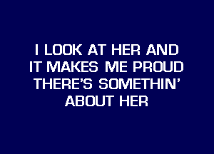 I LOOK AT HER AND

IT MAKES ME PROUD

THERE'S SOMETHIN'
ABOUT HER