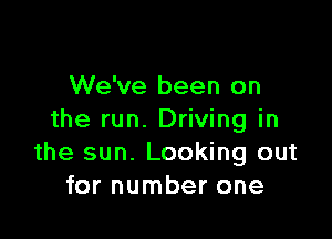 We've been on

the run. Driving in
the sun. Looking out
for number one