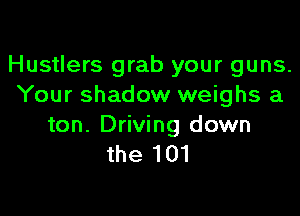 Hustlers grab your guns.
Your shadow weighs a

ton. Driving down
the 101