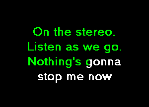 On the stereo.
Listen as we go.

Nothing's gonna
stop me now
