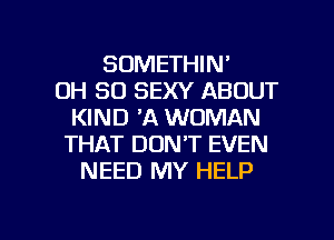 SOMETHIN'
0H 80 SEXY ABOUT
KIND 'A WOMAN
THAT DON'T EVEN
NEED MY HELP

g