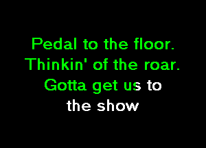 Pedal to the floor.
Thinkin' of the roar.

Gotta get us to
the show