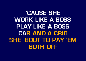 'CAUSE SHE
WORK LIKE A BOSS
PLAY LIKE A BOSS
CAR AND A CRIB
SHE 'BOUT TO PAY 'EM
BOTH OFF