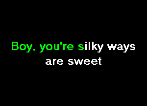 Boy, you're silky ways

are sweet