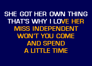 SHE GOT HER OWN THING
THAT'S WHY I LOVE HER
MISS INDEPENDENT
WON'T YOU COME
AND SPEND
A LITTLE TIME