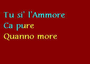 Tu si' l'Ammore
Ca pure

Quanno more