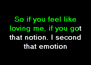 So if you feel like
loving me, if you got

that notion. I second
that emotion