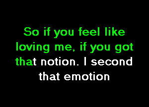 So if you feel like
loving me, if you got

that notion. I second
that emotion