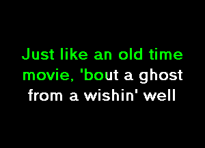 Just like an old time

movie, 'bout a ghost
from a wishin' well