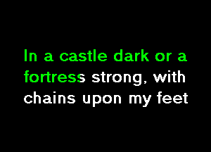 In a castle dark or a

fortress strong, with
chains upon my feet