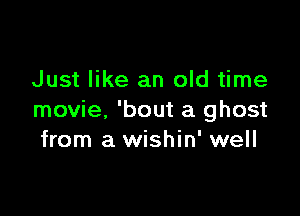 Just like an old time

movie, 'bout a ghost
from a wishin' well