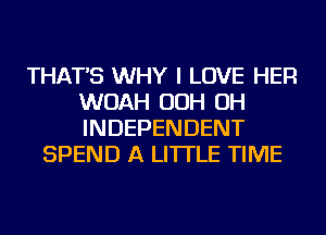 THAT'S WHY I LOVE HER
WOAH OOH OH
INDEPENDENT

SPEND A LITTLE TIME