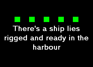 El III E El El
There's a ship lies

rigged and ready in the
harbour