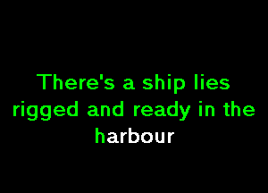 There's a ship lies

rigged and ready in the
harbour