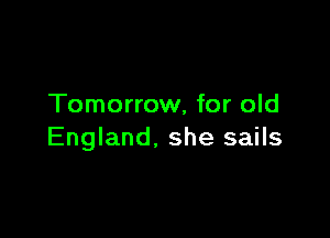 Tomorrow, for old

England. she sails