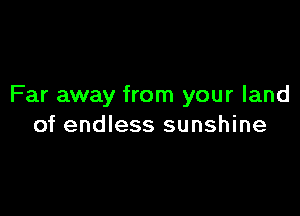 Far away from your land

of endless sunshine