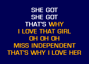 SHE GOT
SHE GOT
THAT'S WHY
I LOVE THAT GIRL
OH OH OH
MISS INDEPENDENT
THAT'S WHY I LOVE HER