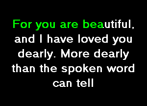 For you are beautiful,

and I have loved you

dearly. More dearly

than the spoken word
can tell