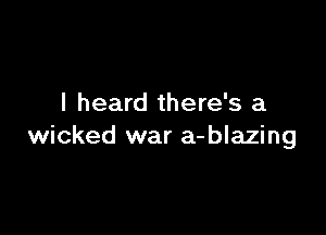 I heard there's a

wicked war a-blazing