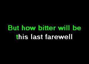 But how bitter will be

this last farewell