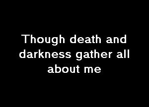 Though death and

darkness gather all
about me