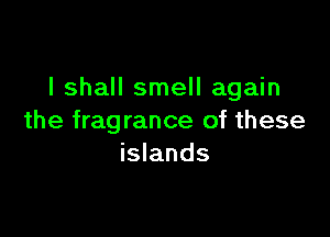 I shall smell again

the fragrance of these
islands