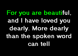 For you are beautiful,

and I have loved you

dearly. More dearly

than the spoken word
can tell