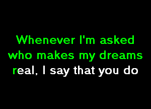 Whenever I'm asked

who makes my dreams
real, I say that you do