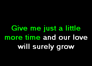 Give me just a little

more time and our love
will surely grow