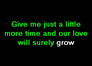 Give me just a little

more time and our love
will surely grow