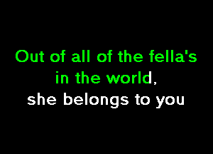 Out of all of the fella's

in the world,
she belongs to you