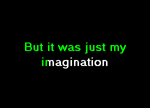 But it was just my

imagination