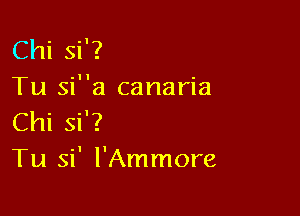 Chi Si'?
Tu sia canaria

Chi Si'?
Tu si' l'Ammore