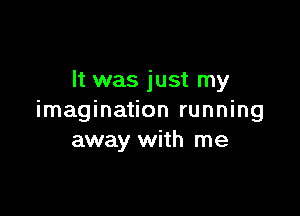 It was just my

imagination running
away with me