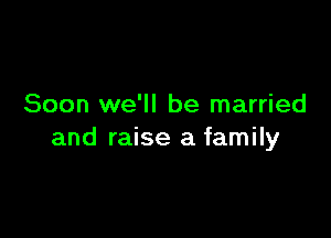 Soon we'll be married

and raise a family