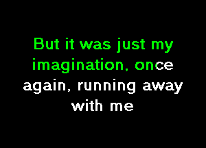But it was just my
imagination, once

again, running away
with me