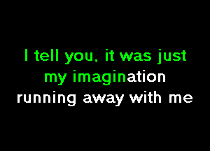 I tell you, it was just

my imagination
running away with me