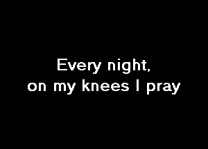 Every night,

on my knees I pray