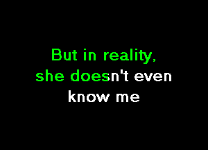 But in reality.

she doesn't even
know me