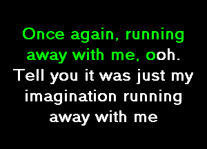 Once again, running
away with me, ooh.
Tell you it was just my
imagination running
away with me