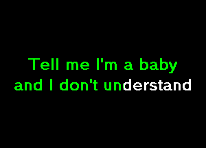 Tell me I'm a baby

and I don't understand